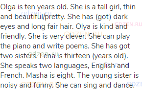 Olga is ten years old. She is a tall girl, thin and beautiful/pretty. She has (got) dark eyes and