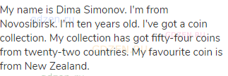 My name is Dima Simonov. I'm from Novosibirsk. I'm ten years old. I've got a coin collection. My