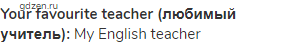 <strong>Your favourite teacher (любимый учитель):</strong> My English teacher