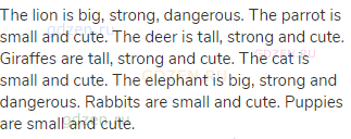 The lion is big, strong, dangerous. The parrot is small and cute. The deer is tall, strong and cute.