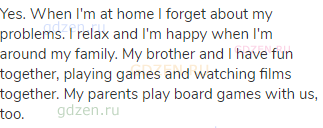 Yes. When I'm at home I forget about my problems. I relax and I'm happy when I'm around my family.