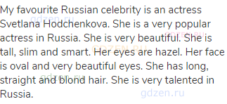 My favourite Russian celebrity is an actress Svetlana Hodchenkova. She is a very popular actress in