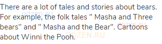 There are a lot of tales and stories about bears. For example, the folk tales " Masha and Three