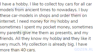 I have a hobby. I like to collect toy cars for all car models from ancient times to nowadays. I buy