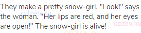 They make a pretty snow-girl. "Look!" says the woman. "Her lips are red, and her eyes are open!" The