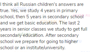 I think all Russian children's answers are true. Yes, we study 4 years in primary school, then 5