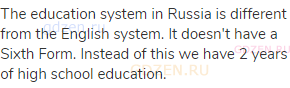 The education system in Russia is different from the English system. It doesn't have a Sixth Form.