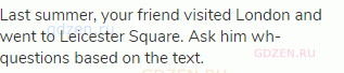 Last summer, your friend visited London and went to Leicester Square. Ask him wh- questions based on