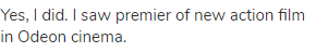 Yes, I did. I saw premier of new action film in Odeon cinema.