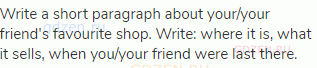 Write a short paragraph about your/your friend's favourite shop. Write: where it is, what it sells,
