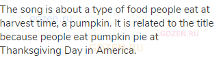 The song is about a type of food people eat at harvest time, a pumpkin. It is related to the title