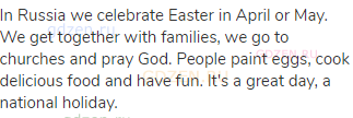 In Russia we celebrate Easter in April or May. We get together with families, we go to churches and