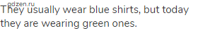 They usually wear blue shirts, but today they are wearing green ones.
