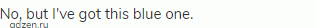 No, but I've got this blue one.
