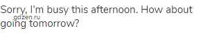 Sorry, I'm busy this afternoon. How about going tomorrow?