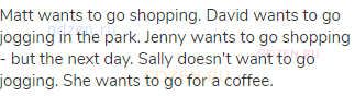 Matt wants to go shopping. David wants to go jogging in the park. Jenny wants to go shopping - but