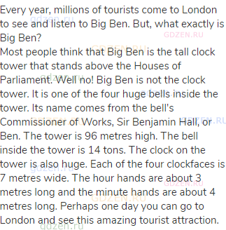 Every year, millions of tourists come to London to see and listen to Big Ben. But, what exactly is
