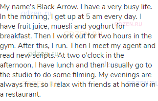 My name's Black Arrow. I have a very busy life. In the morning, I get up at 5 am every day. I have
