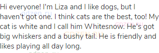  Hi everyone! I'm Liza and I like dogs, but I haven't got one. I think cats are the best, too! My