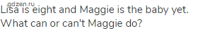 Lisa is eight and Maggie is the baby yet. What can or can't Maggie do?