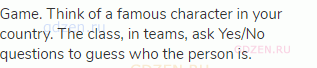 Game. Think of a famous character in your country. The class, in teams, ask Yes/No questions to