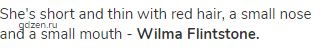 She's short and thin with red hair, a small nose and a small mouth - <strong>Wilma