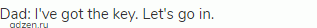 Dad: I've got the key. Let's go in.