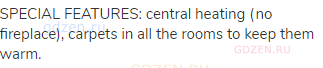 SPECIAL FEATURES: central heating (no fireplace), carpets in all the rooms to keep them warm.