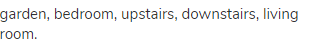  garden, bedroom, upstairs, downstairs, living room.