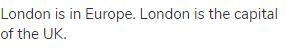 London is in Europe. London is the capital of the UK.