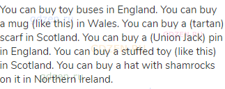 You can buy toy buses in England. You can buy a mug (like this) in Wales. You can buy a (tartan)