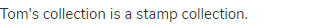 Tom's collection is a stamp collection.