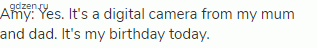 Amy: Yes. It's a digital camera from my mum and dad. It's my birthday today.