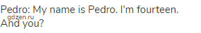 Pedro: My name is Pedro. I'm fourteen. And you? 