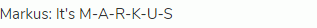 Markus: It's M-A-R-K-U-S