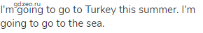 I'm going to go to Turkey this summer. I'm going to go to the sea.