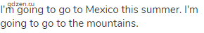I'm going to go to Mexico this summer. I'm going to go to the mountains.