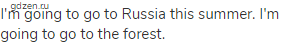 I'm going to go to Russia this summer. I'm going to go to the forest.