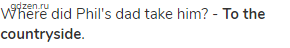 Where did Phil's dad take him? - <strong>To the countryside</strong>. 