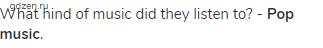 What hind of music did they listen to? - <strong>Pop music</strong>.