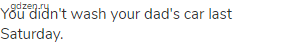 You didn't wash your dad's car last Saturday.