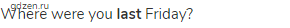 Where were you <strong>last</strong> Friday?