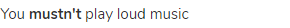 You <strong>mustn't</strong> play loud music