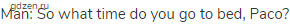Man: So what time do you go to bed, Paco?