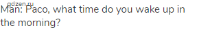 Man: Paco, what time do you wake up in the morning?