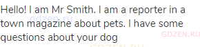 Hello! I am Mr Smith. I am a reporter in a town magazine about pets. I have some questions about