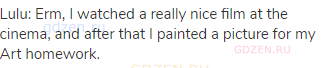 Lulu: Erm, I watched a really nice film at the cinema, and after that I painted a picture for my Art