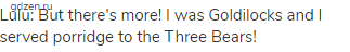 Lulu: But there's more! I was Goldilocks and I served porridge to the Three Bears!