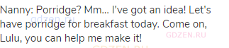 Nanny: Porridge? Mm&hellip; I've got an idea! Let's have porridge for breakfast today. Come on, Lulu, you