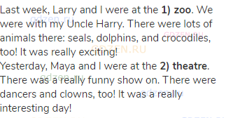 Last week, Larry and I were at the <strong>1) zoo</strong>. We were with my Uncle Harry. There were